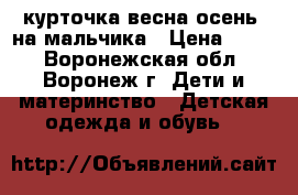 курточка весна-осень. на мальчика › Цена ­ 400 - Воронежская обл., Воронеж г. Дети и материнство » Детская одежда и обувь   